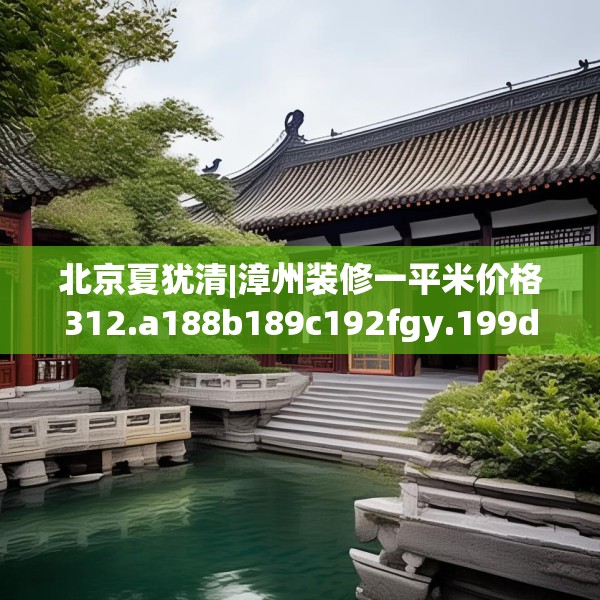 北京夏犹清|漳州装修一平米价格312.a188b189c192fgy.199dsfds