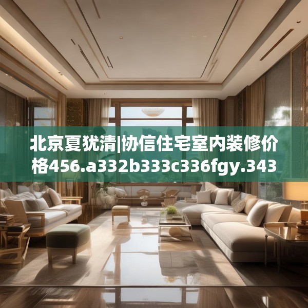 北京夏犹清|协信住宅室内装修价格456.a332b333c336fgy.343dsfds
