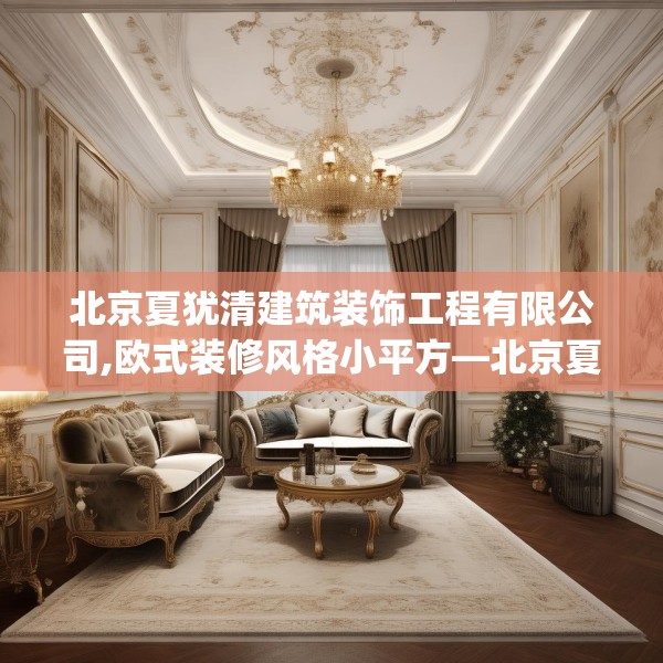 北京夏犹清建筑装饰工程有限公司,欧式装修风格小平方—北京夏犹清建筑装饰工程有限公司511.a387b388c391fgy.398fdsfds