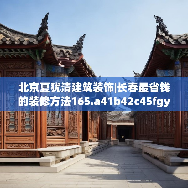 北京夏犹清建筑装饰|长春最省钱的装修方法165.a41b42c45fgy.52uyk