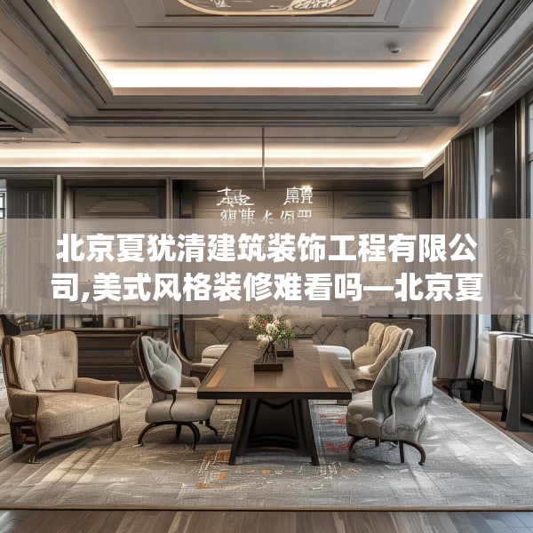 北京夏犹清建筑装饰工程有限公司,美式风格装修难看吗—北京夏犹清建筑装饰工程有限公司347.a223b224c227fgy.234fds