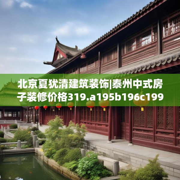 北京夏犹清建筑装饰|泰州中式房子装修价格319.a195b196c199fgy.206poiy