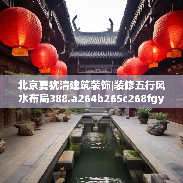北京夏犹清建筑装饰|装修五行风水布局388.a264b265c268fgy.275sdA