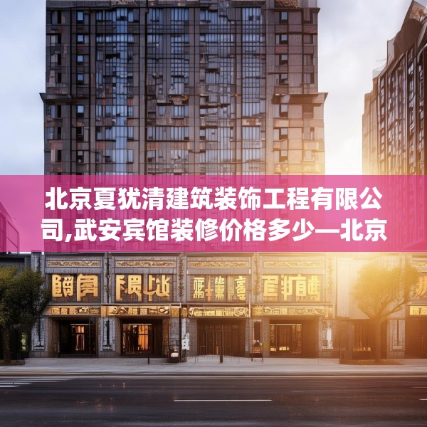 北京夏犹清建筑装饰工程有限公司,武安宾馆装修价格多少—北京夏犹清建筑装饰工程有限公司354.a230b231c234fgy.241lkjl