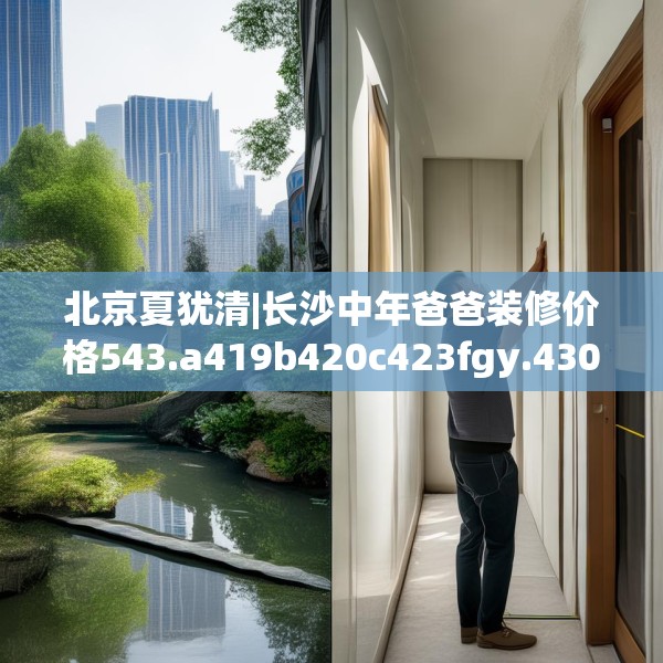 北京夏犹清|长沙中年爸爸装修价格543.a419b420c423fgy.430uyk