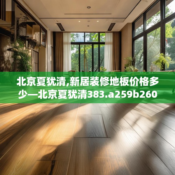 北京夏犹清,新居装修地板价格多少—北京夏犹清383.a259b260c263fgy.270fds
