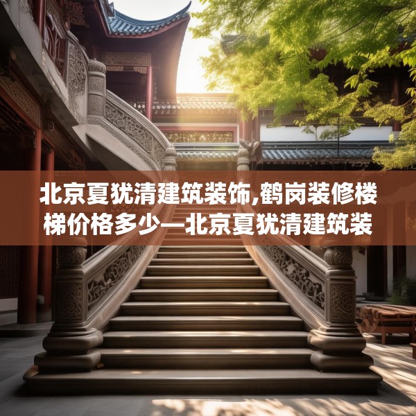 北京夏犹清建筑装饰,鹤岗装修楼梯价格多少—北京夏犹清建筑装饰475.a351b352c355fgy.362fdsfds