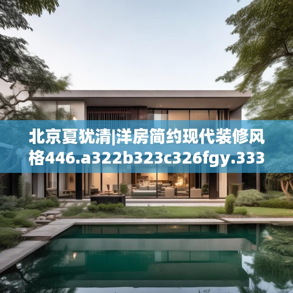 北京夏犹清|洋房简约现代装修风格446.a322b323c326fgy.333xczxv
