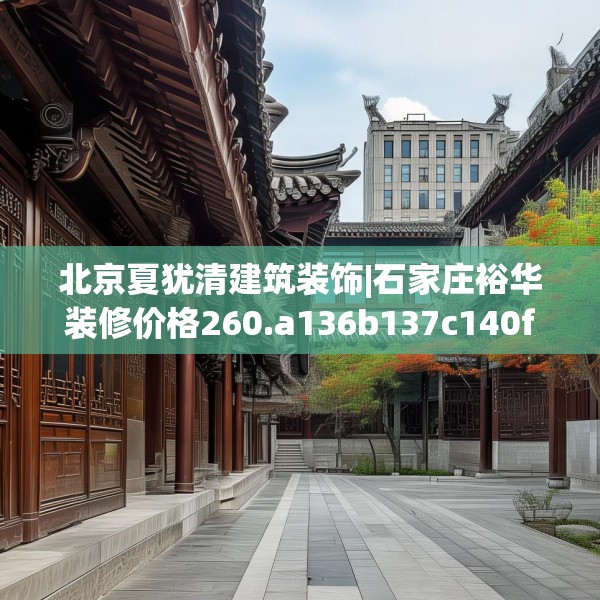 北京夏犹清建筑装饰|石家庄裕华装修价格260.a136b137c140fgy.147wew