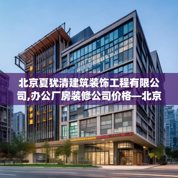 北京夏犹清建筑装饰工程有限公司,办公厂房装修公司价格—北京夏犹清建筑装饰工程有限公司519.a395b396c399fgy.406fhsg