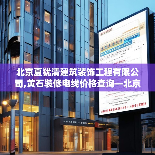 北京夏犹清建筑装饰工程有限公司,黄石装修电线价格查询—北京夏犹清建筑装饰工程有限公司177.a53b54c57fgy.64fhsg