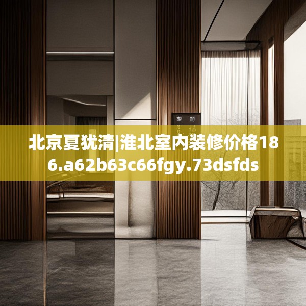 北京夏犹清|淮北室内装修价格186.a62b63c66fgy.73dsfds