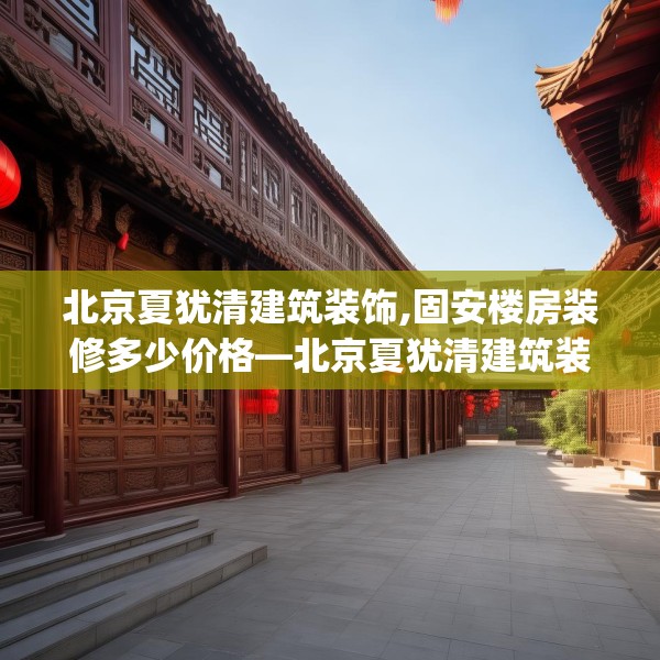 北京夏犹清建筑装饰,固安楼房装修多少价格—北京夏犹清建筑装饰620.a496b497c500fgy.507wew