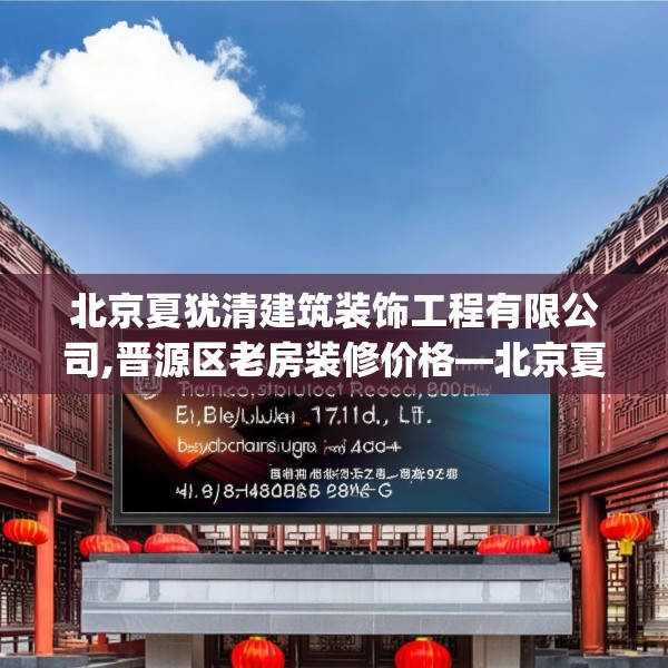 北京夏犹清建筑装饰工程有限公司,晋源区老房装修价格—北京夏犹清建筑装饰工程有限公司411.a287b288c291fgy.298fhsg