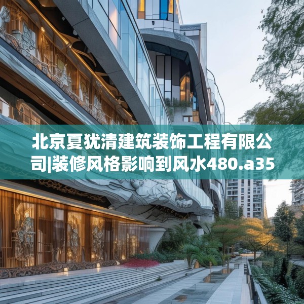 北京夏犹清建筑装饰工程有限公司|装修风格影响到风水480.a356b357c360fgy.367lkjl