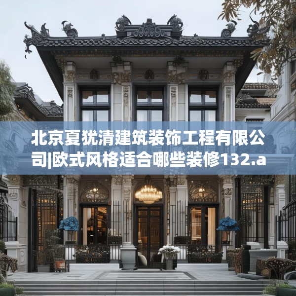 北京夏犹清建筑装饰工程有限公司|欧式风格适合哪些装修132.a8b9c12fgy.19dsfds