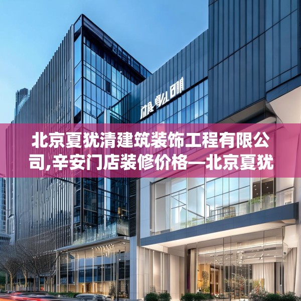 北京夏犹清建筑装饰工程有限公司,辛安门店装修价格—北京夏犹清建筑装饰工程有限公司466.a342b343c346fgy.353dewqe