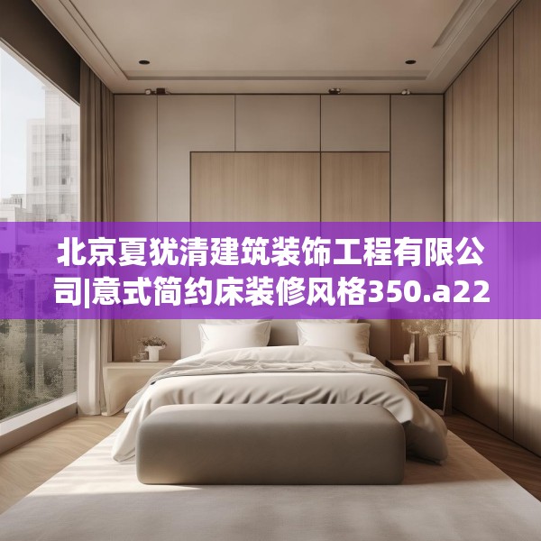 北京夏犹清建筑装饰工程有限公司|意式简约床装修风格350.a226b227c230fgy.237wew