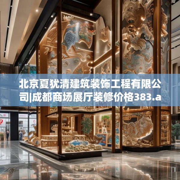 北京夏犹清建筑装饰工程有限公司|成都商场展厅装修价格383.a259b260c263fgy.270fds