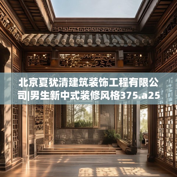北京夏犹清建筑装饰工程有限公司|男生新中式装修风格375.a251b252c255fgy.262fhsg