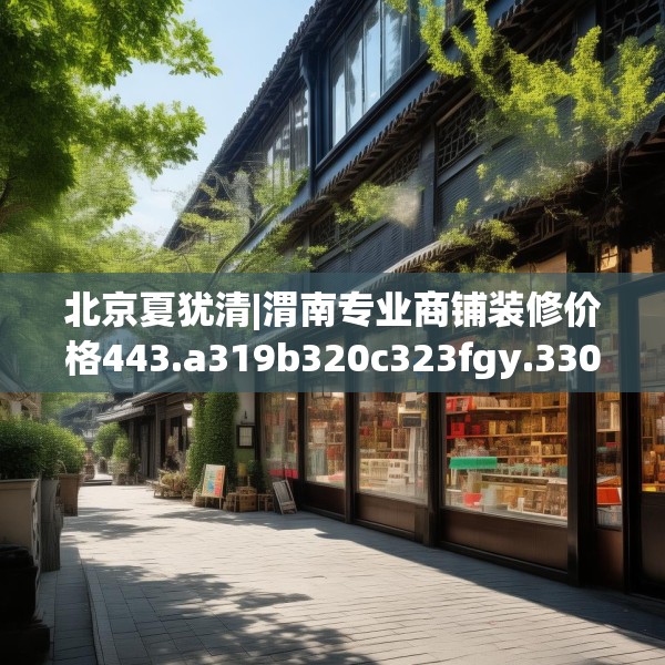 北京夏犹清|渭南专业商铺装修价格443.a319b320c323fgy.330cvcx