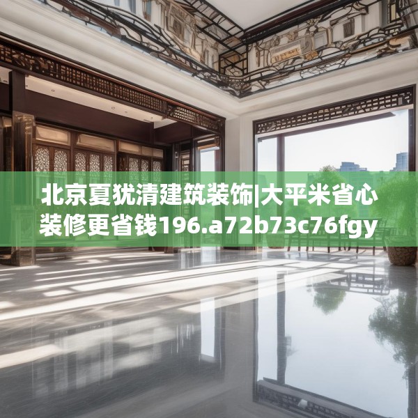 北京夏犹清建筑装饰|大平米省心装修更省钱196.a72b73c76fgy.83dewqe
