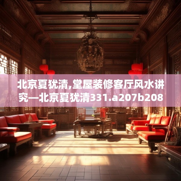 北京夏犹清,堂屋装修客厅风水讲究—北京夏犹清331.a207b208c211fgy.218fdsfds