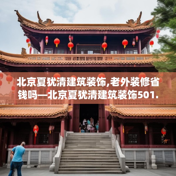 北京夏犹清建筑装饰,老外装修省钱吗—北京夏犹清建筑装饰501.a377b378c381fgy.388fhsg