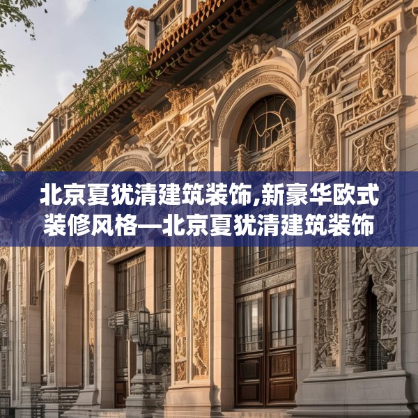 北京夏犹清建筑装饰,新豪华欧式装修风格—北京夏犹清建筑装饰220.a96b97c100fgy.107htyj