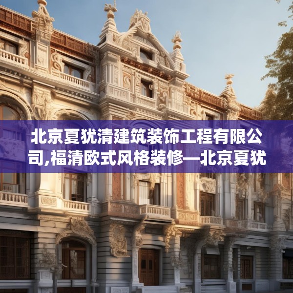 北京夏犹清建筑装饰工程有限公司,福清欧式风格装修—北京夏犹清建筑装饰工程有限公司470.a346b347c350fgy.35776665
