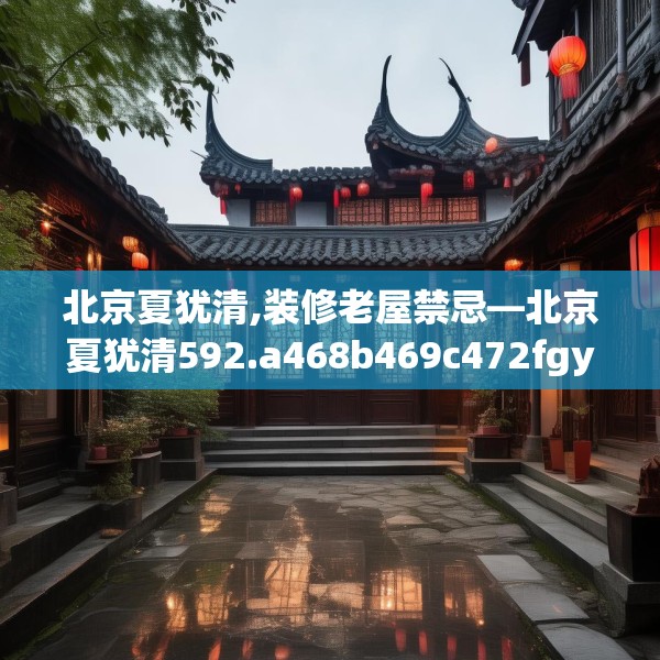 北京夏犹清,装修老屋禁忌—北京夏犹清592.a468b469c472fgy.479dewqe