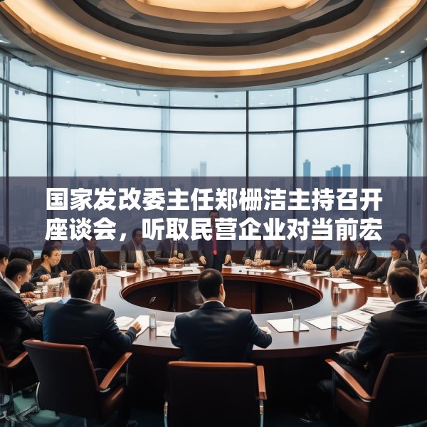 国家发改委主任郑栅洁主持召开座谈会，听取民营企业对当前宏观经济形势的意见建议