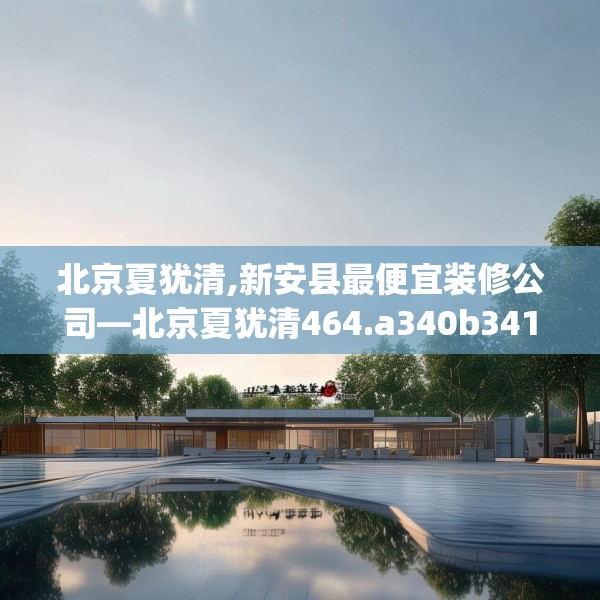 北京夏犹清,新安县最便宜装修公司—北京夏犹清464.a340b341c344fgy.351xczxv