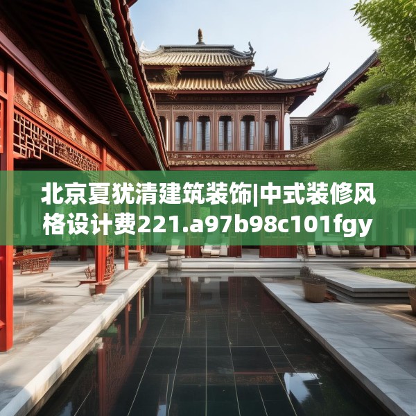 北京夏犹清建筑装饰|中式装修风格设计费221.a97b98c101fgy.108fds