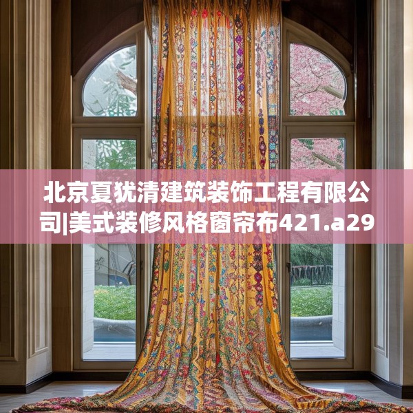 北京夏犹清建筑装饰工程有限公司|美式装修风格窗帘布421.a297b298c301fgy.308fdsfds
