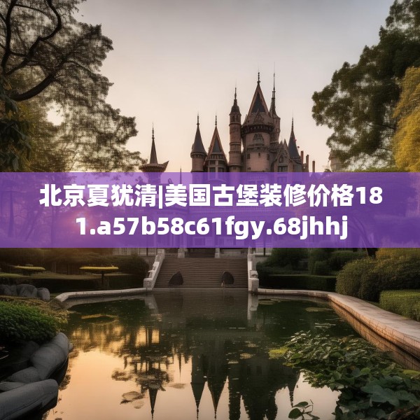 北京夏犹清|美国古堡装修价格181.a57b58c61fgy.68jhhj