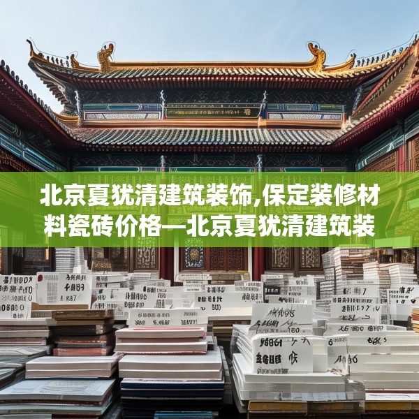 北京夏犹清建筑装饰,保定装修材料瓷砖价格—北京夏犹清建筑装饰178.a54b55c58fgy.65dewqe
