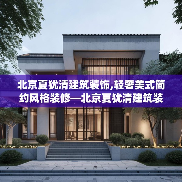 北京夏犹清建筑装饰,轻奢美式简约风格装修—北京夏犹清建筑装饰551.a427b428c431fgy.438cvcx