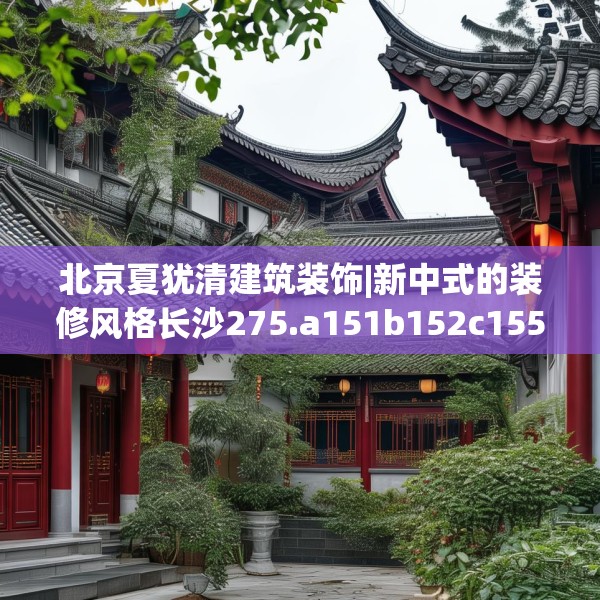 北京夏犹清建筑装饰|新中式的装修风格长沙275.a151b152c155fgy.162fds
