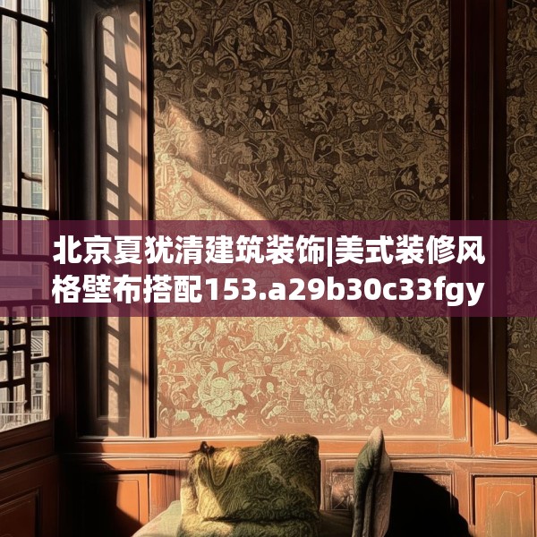 北京夏犹清建筑装饰|美式装修风格壁布搭配153.a29b30c33fgy.40fghfd