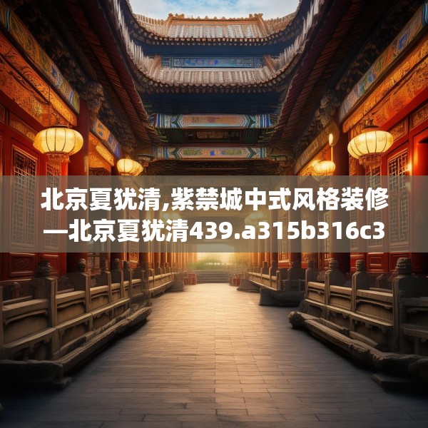 北京夏犹清,紫禁城中式风格装修—北京夏犹清439.a315b316c319fgy.326fdsfds