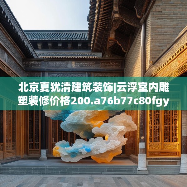 北京夏犹清建筑装饰|云浮室内雕塑装修价格200.a76b77c80fgy.8776680