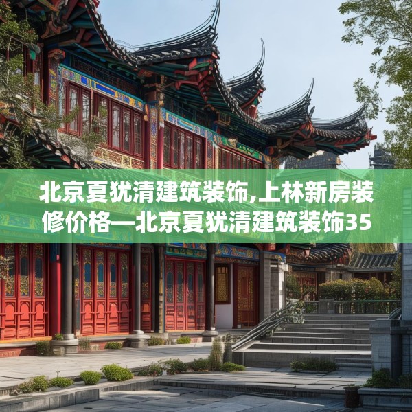 北京夏犹清建筑装饰,上林新房装修价格—北京夏犹清建筑装饰358.a234b235c238fgy.245dewqe