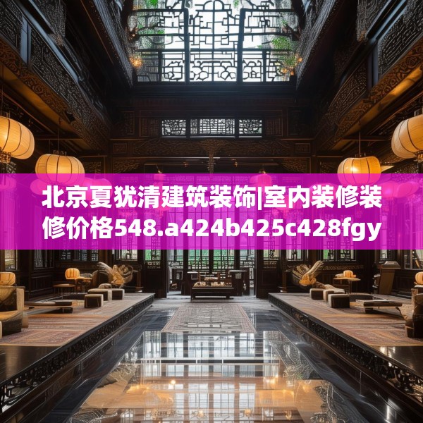 北京夏犹清建筑装饰|室内装修装修价格548.a424b425c428fgy.435wew