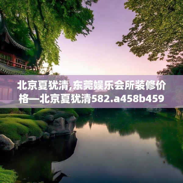 北京夏犹清,东莞娱乐会所装修价格—北京夏犹清582.a458b459c462fgy.469dsfds