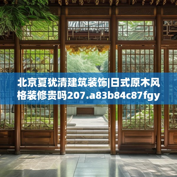 北京夏犹清建筑装饰|日式原木风格装修贵吗207.a83b84c87fgy.94fghfd