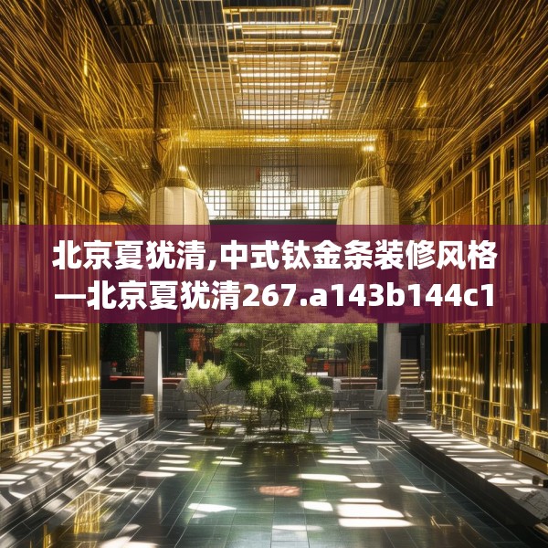 北京夏犹清,中式钛金条装修风格—北京夏犹清267.a143b144c147fgy.154fhsg