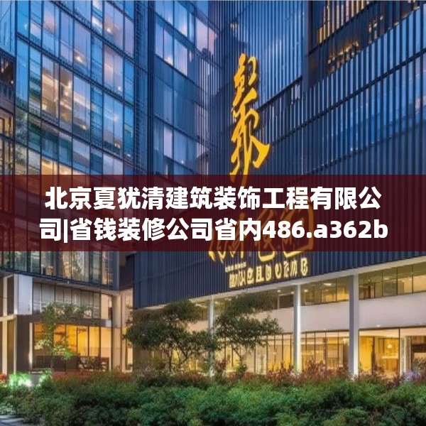 北京夏犹清建筑装饰工程有限公司|省钱装修公司省内486.a362b363c366fgy.373nbn