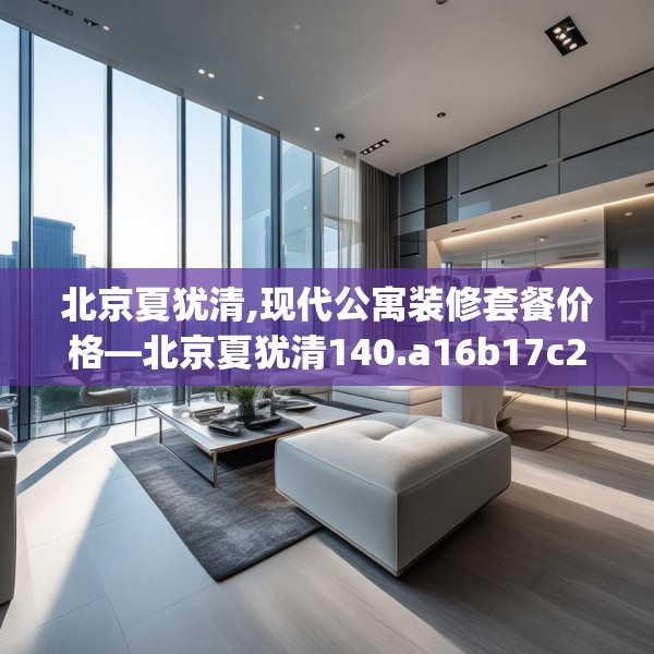 北京夏犹清,现代公寓装修套餐价格—北京夏犹清140.a16b17c20fgy.27xczxv