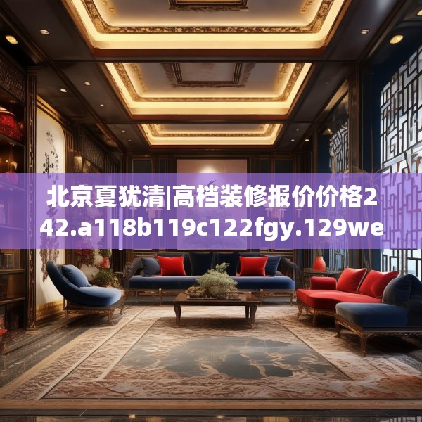 北京夏犹清|高档装修报价价格242.a118b119c122fgy.129wew